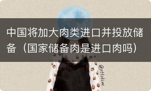 中国将加大肉类进口并投放储备（国家储备肉是进口肉吗）