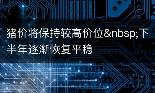 猪价将保持较高价位&nbsp;下半年逐渐恢复平稳