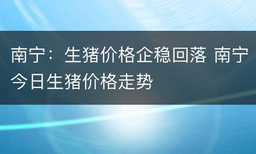 南宁：生猪价格企稳回落 南宁今日生猪价格走势
