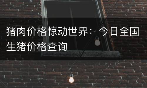 猪肉价格惊动世界：今日全国生猪价格查询