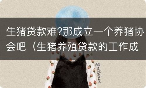 生猪贷款难?那成立一个养猪协会吧（生猪养殖贷款的工作成效及措施）