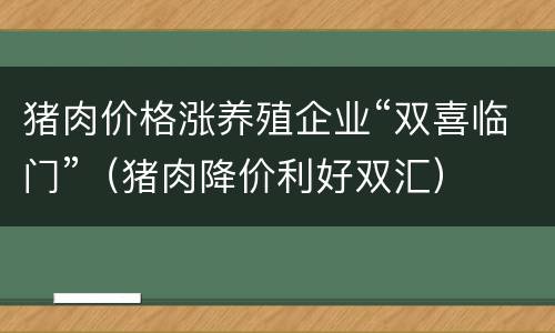 猪肉价格涨养殖企业“双喜临门”（猪肉降价利好双汇）