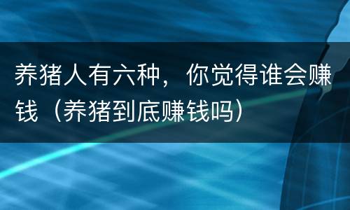 养猪人有六种，你觉得谁会赚钱（养猪到底赚钱吗）