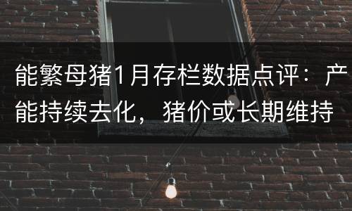 能繁母猪1月存栏数据点评：产能持续去化，猪价或长期维持高位