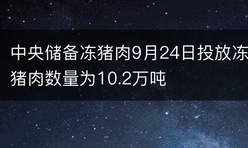 中央储备冻猪肉9月24日投放冻猪肉数量为10.2万吨