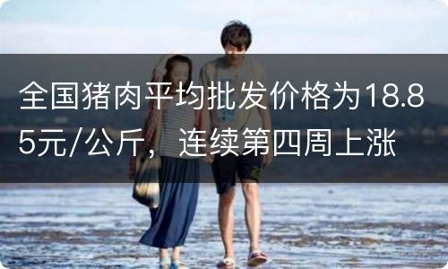 全国猪肉平均批发价格为18.85元/公斤，连续第四周上涨