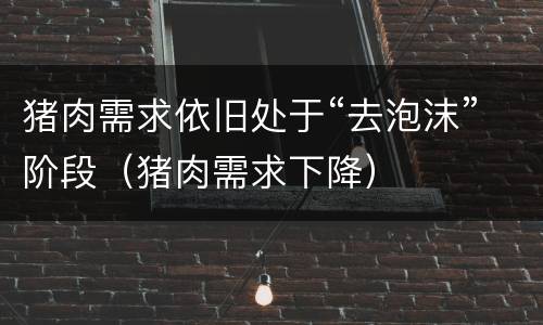 猪肉需求依旧处于“去泡沫”阶段（猪肉需求下降）