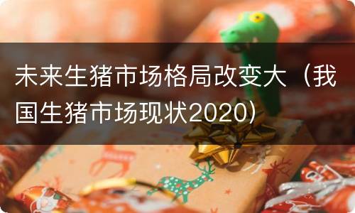 未来生猪市场格局改变大（我国生猪市场现状2020）