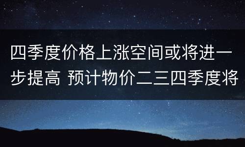 四季度价格上涨空间或将进一步提高 预计物价二三四季度将逐季下降