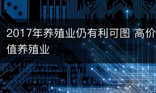 2017年养殖业仍有利可图 高价值养殖业