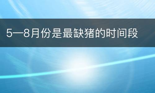 5—8月份是最缺猪的时间段