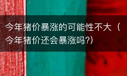 今年猪价暴涨的可能性不大（今年猪价还会暴涨吗?）