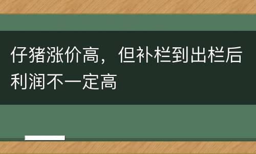 仔猪涨价高，但补栏到出栏后利润不一定高
