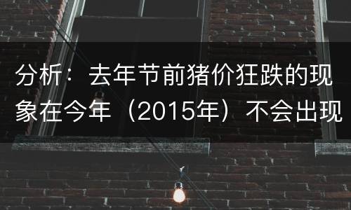 分析：去年节前猪价狂跌的现象在今年（2015年）不会出现