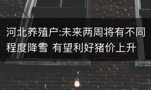 河北养殖户:未来两周将有不同程度降雪 有望利好猪价上升