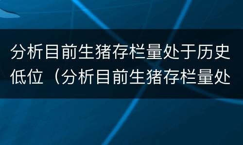 分析目前生猪存栏量处于历史低位（分析目前生猪存栏量处于历史低位吗）