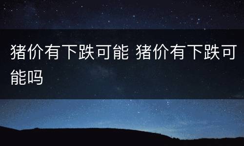 猪价有下跌可能 猪价有下跌可能吗