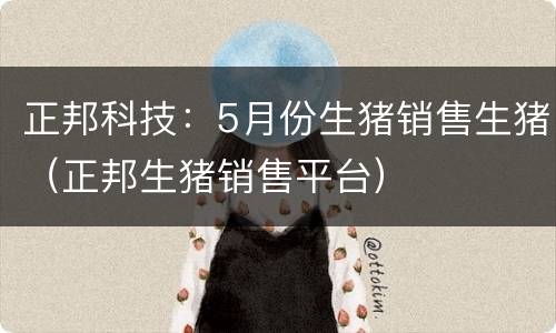 正邦科技：5月份生猪销售生猪（正邦生猪销售平台）