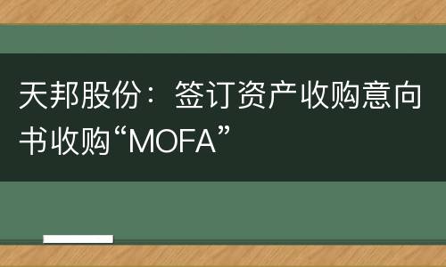 天邦股份：签订资产收购意向书收购“MOFA”