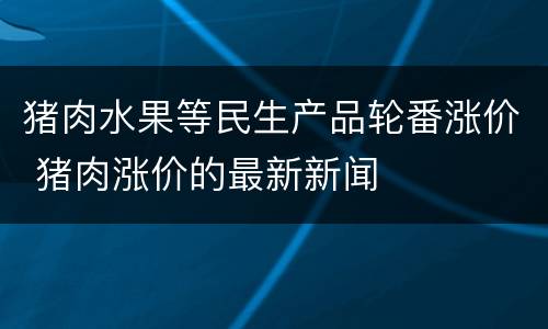 猪肉水果等民生产品轮番涨价 猪肉涨价的最新新闻