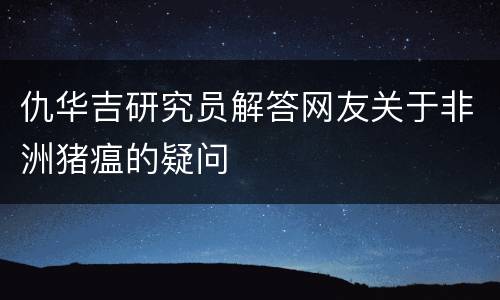 仇华吉研究员解答网友关于非洲猪瘟的疑问