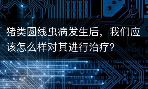 猪类圆线虫病发生后，我们应该怎么样对其进行治疗？