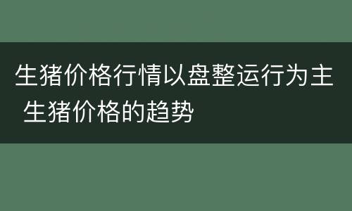 生猪价格行情以盘整运行为主 生猪价格的趋势