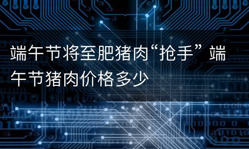 端午节将至肥猪肉“抢手” 端午节猪肉价格多少