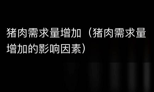 猪肉需求量增加（猪肉需求量增加的影响因素）