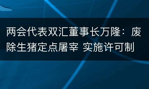 两会代表双汇董事长万隆：废除生猪定点屠宰 实施许可制