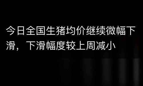 今日全国生猪均价继续微幅下滑，下滑幅度较上周减小