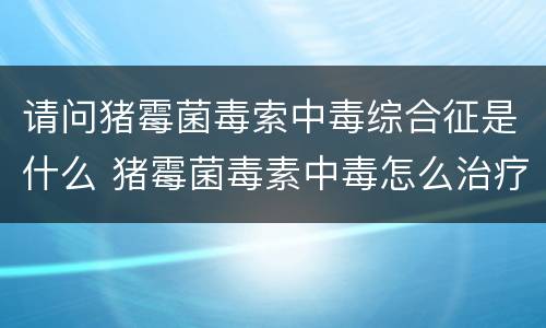 请问猪霉菌毒索中毒综合征是什么 猪霉菌毒素中毒怎么治疗效果最好