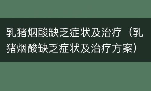 乳猪烟酸缺乏症状及治疗（乳猪烟酸缺乏症状及治疗方案）
