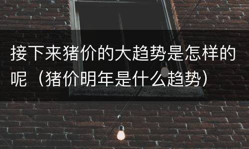 接下来猪价的大趋势是怎样的呢（猪价明年是什么趋势）