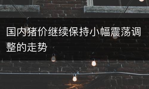 国内猪价继续保持小幅震荡调整的走势