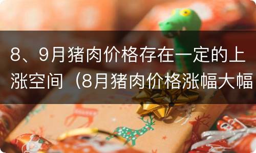8、9月猪肉价格存在一定的上涨空间（8月猪肉价格涨幅大幅回落）