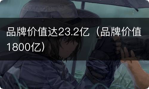 品牌价值达23.2亿（品牌价值1800亿）