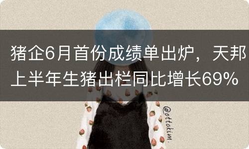 猪企6月首份成绩单出炉，天邦上半年生猪出栏同比增长69%