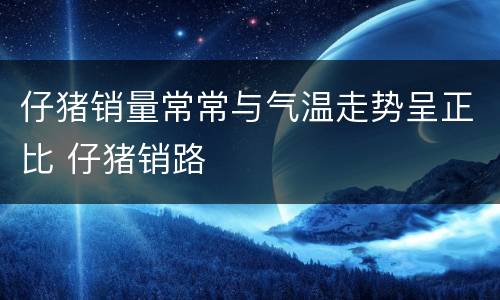 仔猪销量常常与气温走势呈正比 仔猪销路