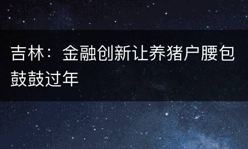 吉林：金融创新让养猪户腰包鼓鼓过年