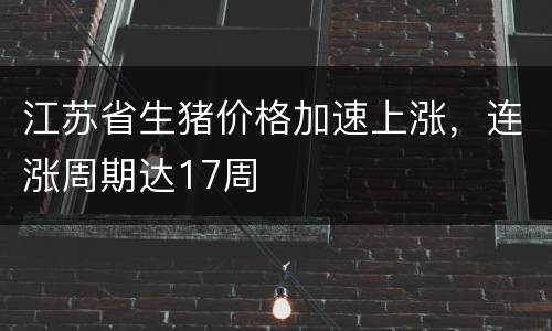 江苏省生猪价格加速上涨，连涨周期达17周