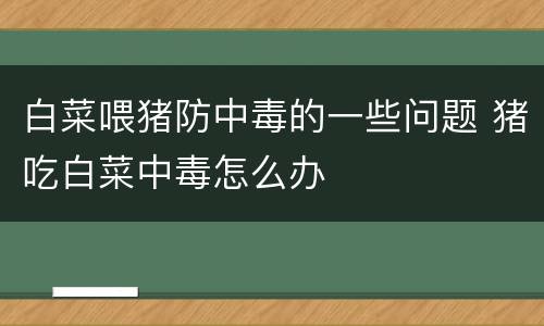 白菜喂猪防中毒的一些问题 猪吃白菜中毒怎么办