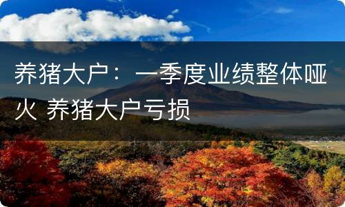 养猪大户：一季度业绩整体哑火 养猪大户亏损