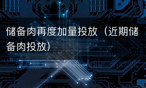 储备肉再度加量投放（近期储备肉投放）