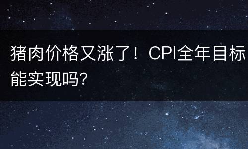 猪肉价格又涨了！CPI全年目标能实现吗？
