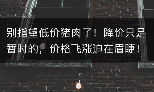别指望低价猪肉了！降价只是暂时的，价格飞涨迫在眉睫！