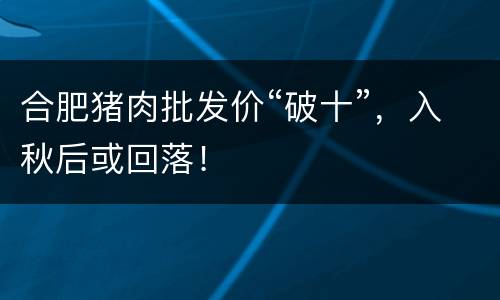 合肥猪肉批发价“破十”，入秋后或回落！
