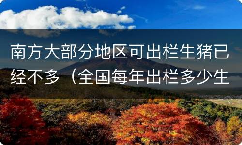 南方大部分地区可出栏生猪已经不多（全国每年出栏多少生猪）