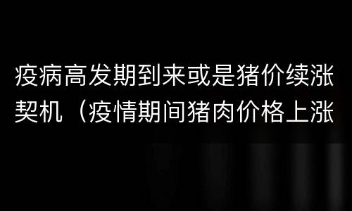 疫病高发期到来或是猪价续涨契机（疫情期间猪肉价格上涨的原因）