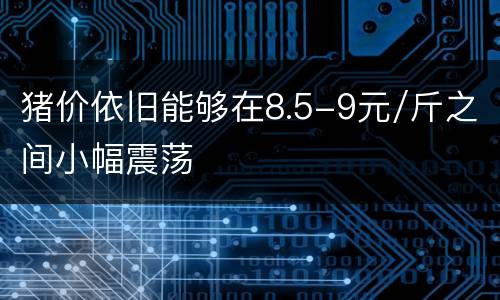 猪价依旧能够在8.5-9元/斤之间小幅震荡